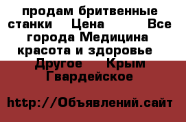  продам бритвенные станки  › Цена ­ 400 - Все города Медицина, красота и здоровье » Другое   . Крым,Гвардейское